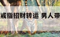 男人带什么戒指招财转运 男人带什么戒指对身体好
