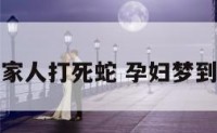 孕妇梦见家人打死蛇 孕妇梦到亲人打蛇