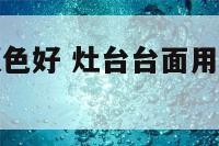 灶台面选啥颜色好 灶台台面用什么颜色好有什么讲究