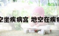 地空坐疾病宫 地空在疾病宫