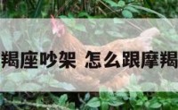 怎么跟摩羯座吵架 怎么跟摩羯座吵架呢
