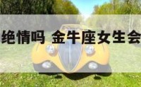 金牛座女生绝情吗 金牛座女生会主动找你聊天吗