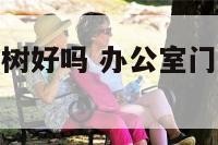 办公室门口放树好吗 办公室门口有树风水好吗?