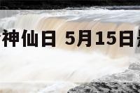 5月15哪个神仙日 5月15日是什么菩萨生日