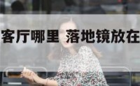落地镜放在客厅哪里 落地镜放在房间哪个位置好