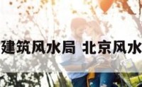 北京建筑风水局 北京风水勘测