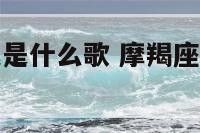 摩羯座的脾气是什么歌 摩羯座的脾气最暴躁吗