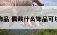 佩戴什么饰品 佩戴什么饰品可以增加人缘