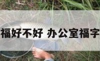 办公室贴福好不好 办公室福字贴法讲究