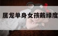 属龙单身女 属龙单身女孩戴绿度母还是戴扎基