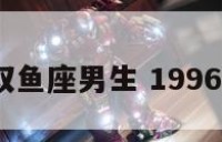 1996年双鱼座男生 1996年双鱼女