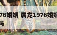 属龙1976婚姻 属龙1976婚姻能保持一辈子吗