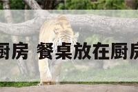 餐桌放在厨房 餐桌放在厨房门口好吗