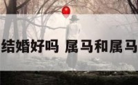属马人与属结婚好吗 属马和属马结婚怎么样