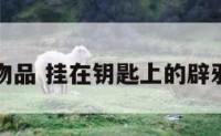 辟邪物品 挂在钥匙上的辟邪物品