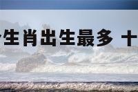 十二生肖哪个生肖出生最多 十二生肖哪个属相人最多