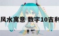 数字10风水寓意 数字10吉利吗周易