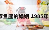 1985双鱼座的婚姻 1985年双鱼女