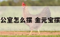 金元宝办公室怎么摆 金元宝摆件的寓意