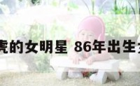 86属虎的女明星 86年出生女明星