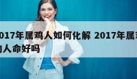 2017年属鸡人如何化解 2017年属鸡的人命好吗