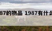 有关1987的物品 1987有什么特别的意义
