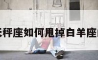 包含天秤座如何甩掉白羊座的词条
