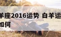 属羊白羊座2016运势 白羊运势2020年运势如何