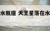 天王星落在水瓶座 天王星落在水瓶座是什么意思