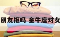 金牛座对女朋友抠吗 金牛座对女朋友大方吗