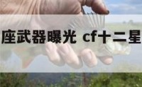 cf十二星座武器曝光 cf十二星座武器图片