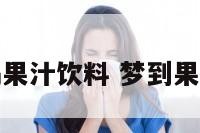 梦见喝果汁饮料 梦到果汁饮料