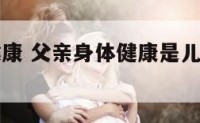 父亲身体健康 父亲身体健康是儿女最大的福气