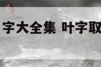 叶字女孩子名字大全集 叶字取名洋气女孩名字