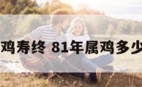 81年属鸡寿终 81年属鸡多少岁寿终