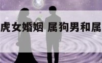 属狗男和属虎女婚姻 属狗男和属虎女婚姻合的来吗