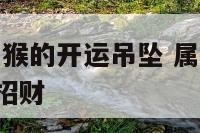 2018年属猴的开运吊坠 属猴的2021年戴什么招财