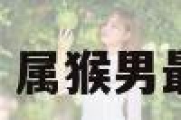 属猴男宜配属相 属猴男最配什么属相女?