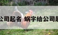 蜗字给公司起名 蜗字给公司起名好吗