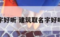 建筑名字好听 建筑取名字好听的名字