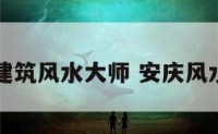 安庆建筑风水大师 安庆风水起名
