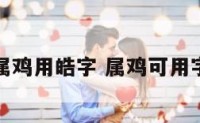属鸡用皓字 属鸡可用字