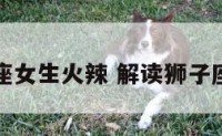 狮子座女生火辣 解读狮子座女生