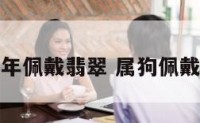 属狗本命年佩戴翡翠 属狗佩戴什么翡翠
