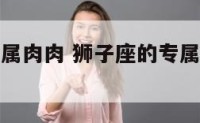 狮子座的专属肉肉 狮子座的专属宠物是什么?