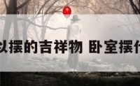 卧室可以摆的吉祥物 卧室摆什么吉利