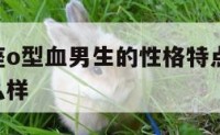 属猴巨蟹座o型血男生的性格特点 生肖猴巨蟹座男怎么样