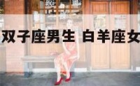 白羊座女生双子座男生 白羊座女生双子座男生合适吗