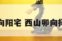 西山卯向阳宅 西山卯向择日吉凶