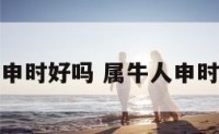 属牛生在申时好吗 属牛人申时生的特点